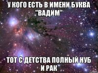 У КОГО ЕСТЬ В ИМЕНИ БУКВА ''ВАДИМ'' ТОТ С ДЕТСТВА ПОЛНЫЙ НУБ И РАК