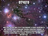 Отчего Мне грустно, потому что я тебя люблю, И знаю: молодость цветущую твою Не пощадит молвы коварное гоненье. За каждый светлый день иль сладкое мгновенье Слезами и тоской заплатишь ты судьбе. Мне грустно... потому что весело тебе.