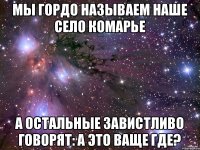 Мы гордо называем наше село КОМАРЬЕ А остальные завистливо говорят: А это ваще где?