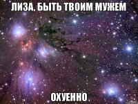 Лиза, быть твоим мужем ОХУЕННО