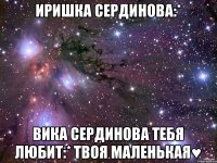 Иришка Сердинова:* Вика Сердинова тебя любит:* твоя маленькая♥