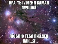 Ира, ты у меня самая лучшая Люблю тебя пиздец как...:3