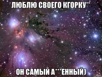 Люблю своего Кгорку** Он самый а***енный)