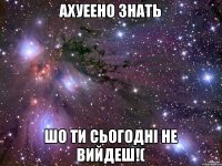 Ахуеено знать шо ти сьогоднi не вийдеш!(