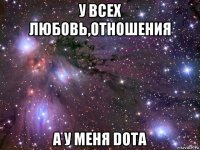 у всех любовь,отношения а у меня dota