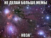 не делай больше мемы коза