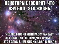 некоторые говорят, что футбол - это жизнь честно говоря меня расстраивает эта позиция - потому что футбол - это больше чем жизнь ©бил шенкли