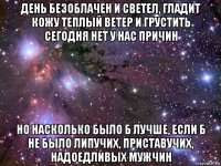 день безоблачен и светел, гладит кожу теплый ветер и грустить сегодня нет у нас причин но насколько было б лучше, если б не было липучих, приставучих, надоедливых мужчин