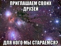 приглашаем своих друзей для кого мы стараемся?