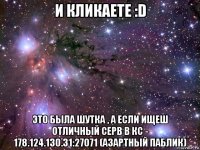 и кликаете :d это была шутка , а если ищеш отличный серв в кс - 178.124.130.31:27071 (азартный паблик)