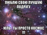 люблю свою лучшую подругу юль , ты просто космос !!!