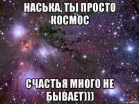 наська, ты просто космос счастья много не бывает)))