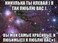 нинулька ты клевая:) я так люблю вас:) вы мои самые красивые, и любимые)) я люблю вас♥)