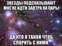 звезды подсказывают мне не идти завтра на пары да кто я такой чтоб спорить с ними.