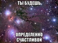 ты будешь определенно счастливой