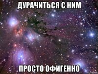 дурачиться с ним просто офигенно