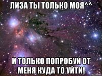 лиза ты только моя^^ и только попробуй от меня куда то уйти!