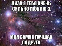 лиза я тебя очень сильно люблю:3 моя самая лучшая подруга