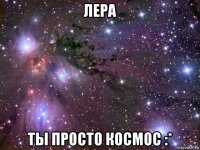 лера ты просто космос :*