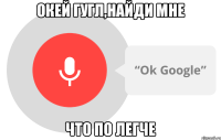 окей гугл,найди мне что по легче