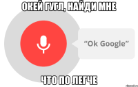 окей гугл, найди мне что по легче