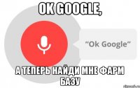 Ok Google, А теперь найди мне фарм базу