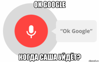 ok google когда саша уйдёт?