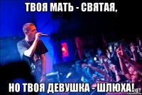 твоя мать - святая, но твоя девушка - шлюха!