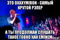 это oxxxymiron - самый крутой рэпер а ты продолжай слушать такое говно как eminem