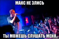 макс не злись ты можешь слушать меня