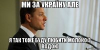ми за Україну але я так тоже буду любити молоко з водою