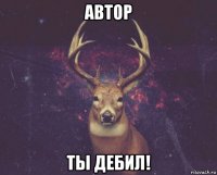 Автор ты дебил!