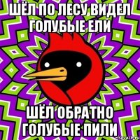 шёл по лесу видел голубые ели шёл обратно голубые пили