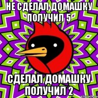 Не сделал домашку получил 5 Сделал домашку получил 2