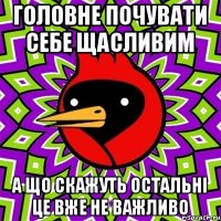 головне почувати себе щасливим а що скажуть остальні це вже не важливо