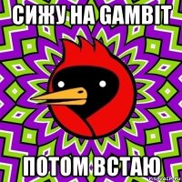 сижу на gambit потом встаю