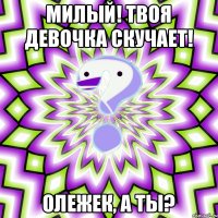 Милый! Твоя девочка скучает! Олежек, а ты?