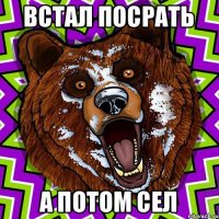 встал посрать а потом сел