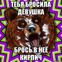 Тебя бросила девушка Брось в неё кирпич
