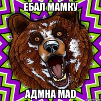 ебал мамку адмна mad
