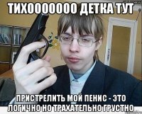 тихооооооо детка тут пристрелить мой пенис - это логично но трахательно грустно