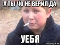 а ты чо не верил да уебя