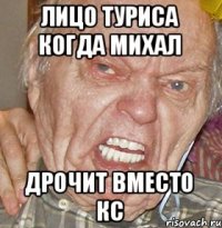 ЛИЦО ТУРИСА КОГДА МИХАЛ ДРОЧИТ ВМЕСТО КС
