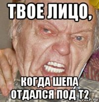 твое лицо, когда шепа отдался под т2