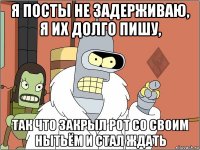 я посты не задерживаю, я их долго пишу, так что закрыл рот со своим нытьём и стал ждать