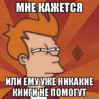 мне кажется или ему уже никакие книги не помогут