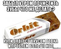 забыл утром почистить зубы что же делать? купи orbit со вкусом говна и проблем больше нет!