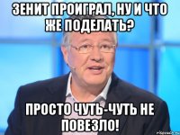 Зенит проиграл, ну и что же поделать? просто чуть-чуть не повезло!