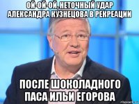 ой-ой-ой, неточный удар александра кузнецова в рекреации после шоколадного паса ильи егорова