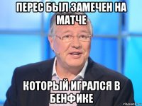 перес был замечен на матче который игрался в бенфике